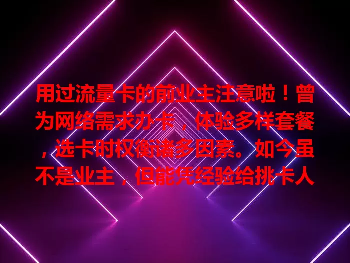 用过流量卡的前业主注意啦！曾为网络需求办卡，体验多样套餐，选卡时权衡诸多因素。如今虽不是业主，但能凭经验给挑卡人建议，其经历可为他人提供参考，助大家选流量卡少走弯路。
