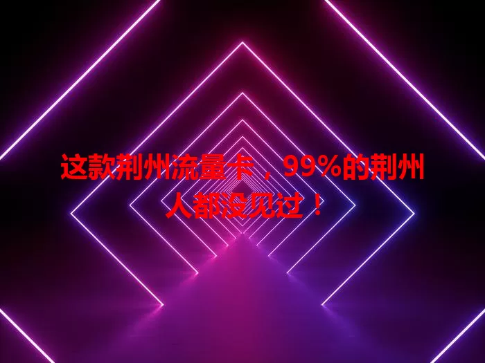 这款荆州流量卡，99%的荆州人都没见过！