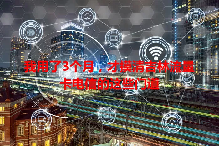 我用了3个月，才摸清吉林流量卡电信的这些门道