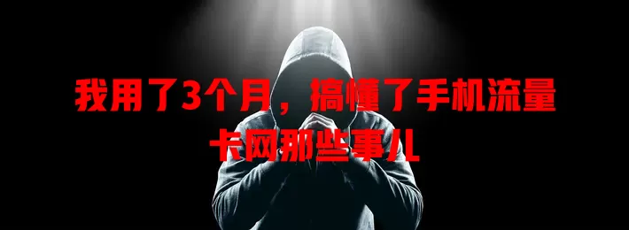 我用了3个月，搞懂了手机流量卡网那些事儿
