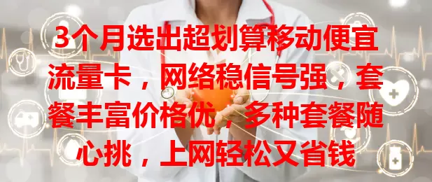 3个月选出超划算移动便宜流量卡，网络稳信号强，套餐丰富价格优，多种套餐随心挑，上网轻松又省钱