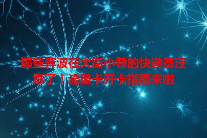 那些奔波在大街小巷的快递员注意了！流量卡开卡指南来啦