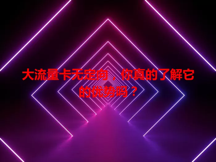 大流量卡无定向，你真的了解它的优势吗？