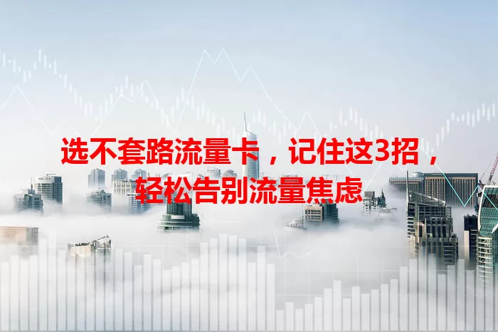 选不套路流量卡，记住这3招，轻松告别流量焦虑