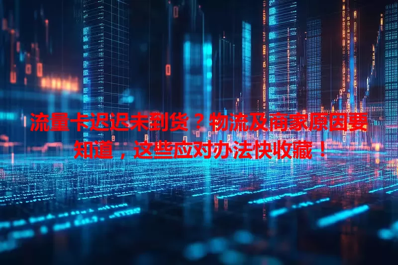 流量卡迟迟未到货？物流及商家原因要知道，这些应对办法快收藏！