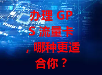 办理 GPS 流量卡，哪种更适合你？
