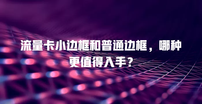 流量卡小边框和普通边框，哪种更值得入手？
