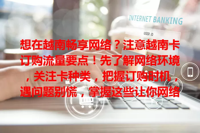 想在越南畅享网络？注意越南卡订购流量要点！先了解网络环境，关注卡种类，把握订购时机，遇问题别慌，掌握这些让你网络生活更便捷！