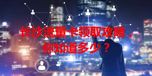 长沙流量卡领取攻略，你知道多少？