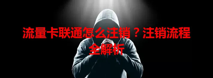 流量卡联通怎么注销？注销流程全解析