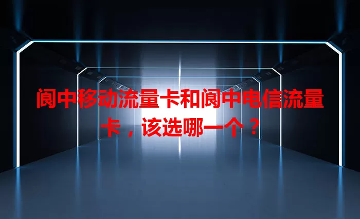 阆中移动流量卡和阆中电信流量卡，该选哪一个？