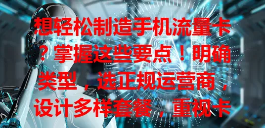 想轻松制造手机流量卡？掌握这些要点！明确类型，选正规运营商，设计多样套餐，重视卡质量，考量市场竞争，多因素综合精心打造，才能做出有竞争力的卡
