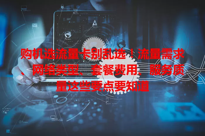 购机选流量卡别乱选！流量需求、网络类型、套餐费用、服务质量这些要点要知道
