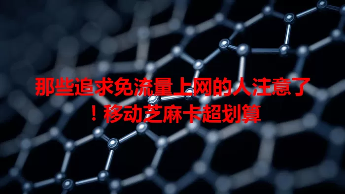 那些追求免流量上网的人注意了！移动芝麻卡超划算