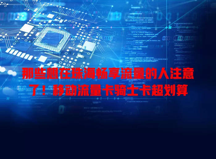 那些想在珠海畅享流量的人注意了！移动流量卡骑士卡超划算