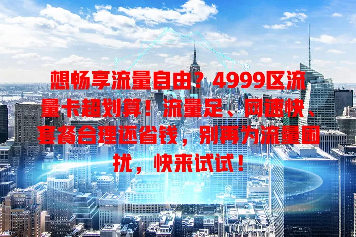 想畅享流量自由？4999区流量卡超划算！流量足、网速快、套餐合理还省钱，别再为流量困扰，快来试试！