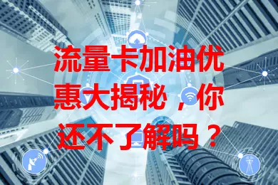 流量卡加油优惠大揭秘，你还不了解吗？