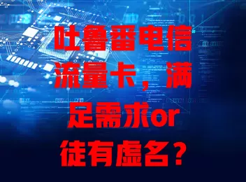 吐鲁番电信流量卡，满足需求or徒有虚名？