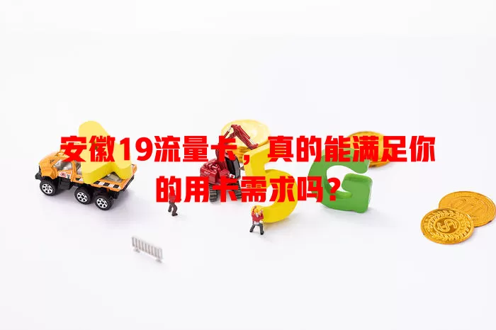 安徽19流量卡，真的能满足你的用卡需求吗？
