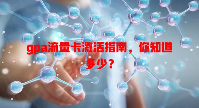 gpa流量卡激活指南，你知道多少？