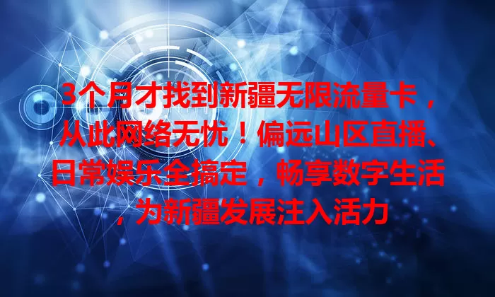 3个月才找到新疆无限流量卡，从此网络无忧！偏远山区直播、日常娱乐全搞定，畅享数字生活，为新疆发展注入活力