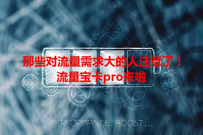 那些对流量需求大的人注意了！流量宝卡pro来啦