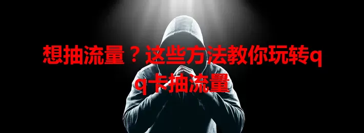 想抽流量？这些方法教你玩转qq卡抽流量