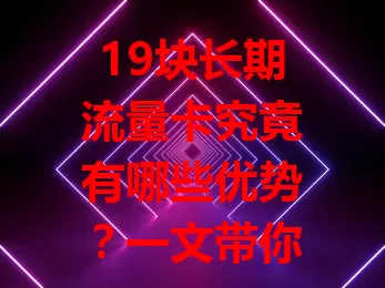19块长期流量卡究竟有哪些优势？一文带你了解