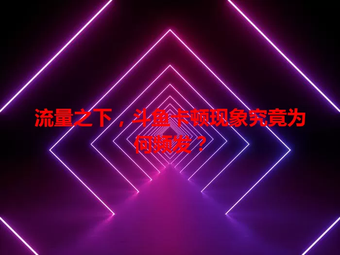 流量之下，斗鱼卡顿现象究竟为何频发？