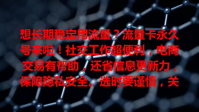 想长期稳定用流量？流量卡永久号来啦！社交工作超便利，电商交易有帮助，还省信息更新力，保障隐私安全。选时要谨慎，关注服务和套餐，挑适合的享便捷，让网络生活更顺畅