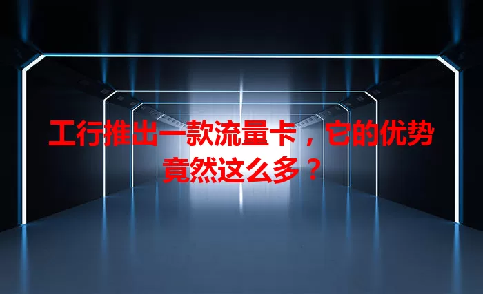 工行推出一款流量卡，它的优势竟然这么多？