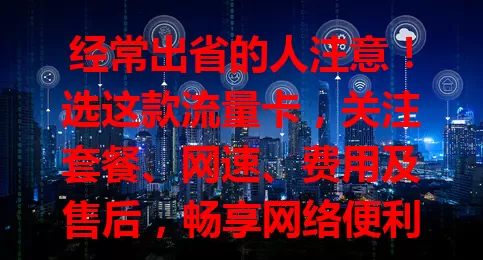 经常出省的人注意！选这款流量卡，关注套餐、网速、费用及售后，畅享网络便利