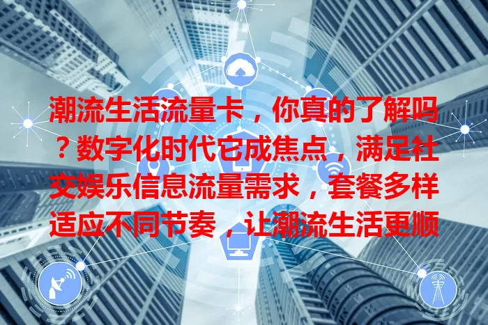 潮流生活流量卡，你真的了解吗？数字化时代它成焦点，满足社交娱乐信息流量需求，套餐多样适应不同节奏，让潮流生活更顺畅，魅力独特不可或缺