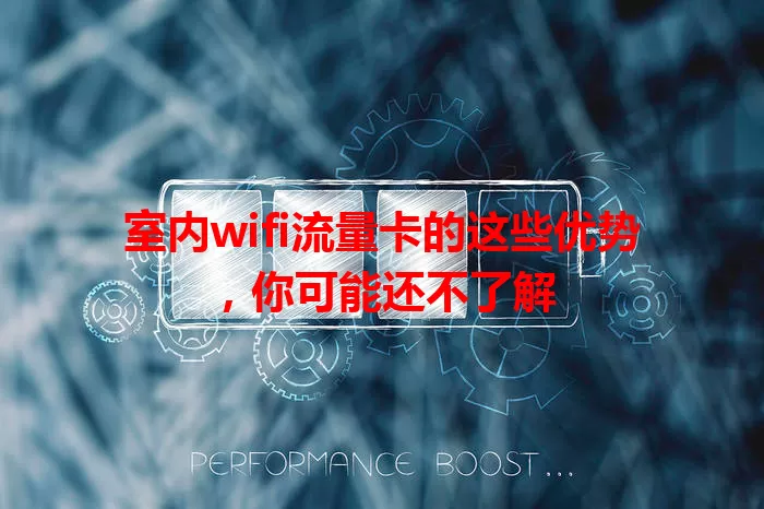 室内wifi流量卡的这些优势，你可能还不了解