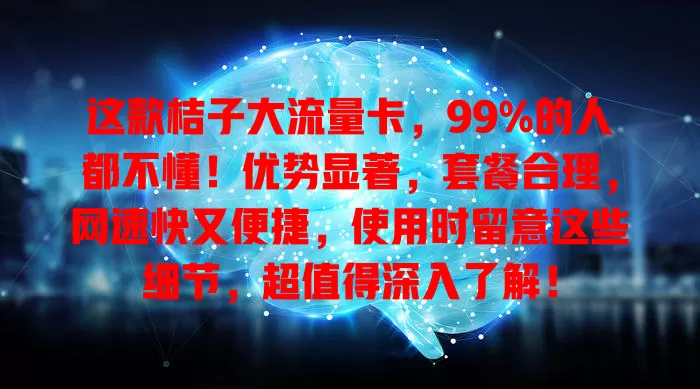 这款桔子大流量卡，99%的人都不懂！优势显著，套餐合理，网速快又便捷，使用时留意这些细节，超值得深入了解！