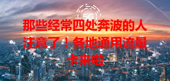 那些经常四处奔波的人注意了！各地通用流量卡来啦