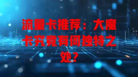 流量卡推荐：大魔卡究竟有何独特之处？
