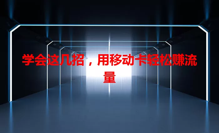 学会这几招，用移动卡轻松赚流量