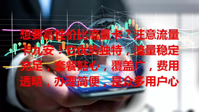 想要高性价比流量卡？注意流量卡九安！它优势独特，流量稳定充足，套餐贴心，覆盖广，费用透明，办理简便，是众多用户心仪之选，别再烦恼，快来体验！