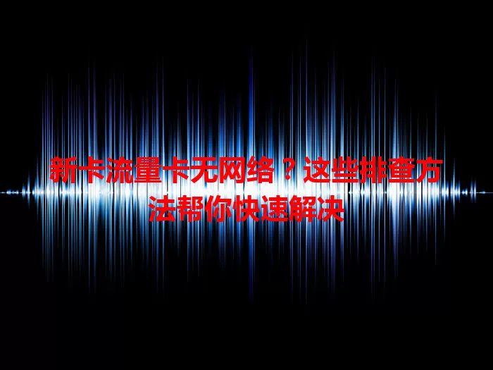 新卡流量卡无网络？这些排查方法帮你快速解决