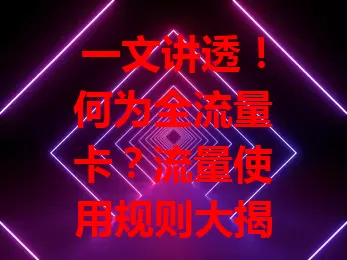 一文讲透！何为全流量卡？流量使用规则大揭秘