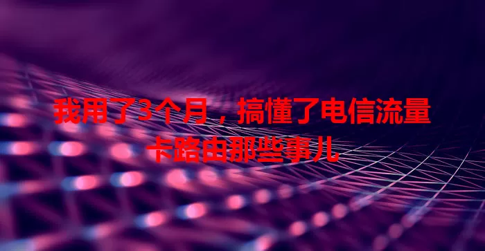 我用了3个月，搞懂了电信流量卡路由那些事儿