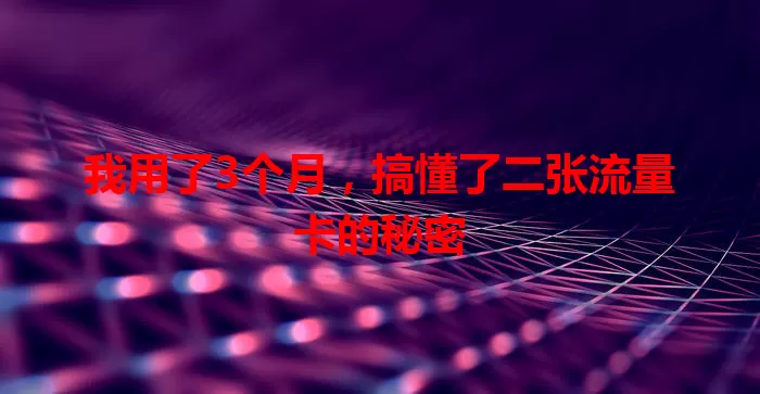 我用了3个月，搞懂了二张流量卡的秘密