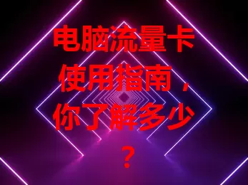 电脑流量卡使用指南，你了解多少？