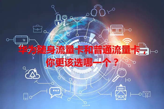 华为随身流量卡和普通流量卡，你更该选哪一个？