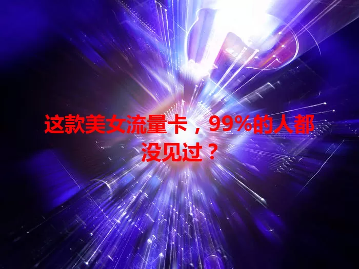 这款美女流量卡，99%的人都没见过？
