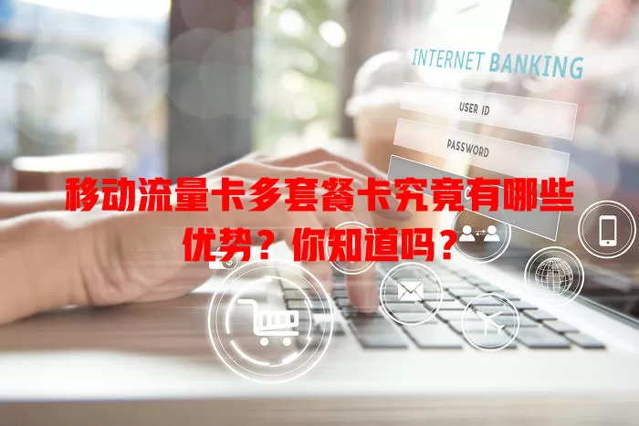 移动流量卡多套餐卡究竟有哪些优势？你知道吗？