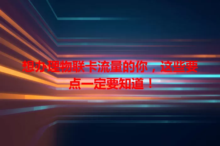 想办理物联卡流量的你，这些要点一定要知道！