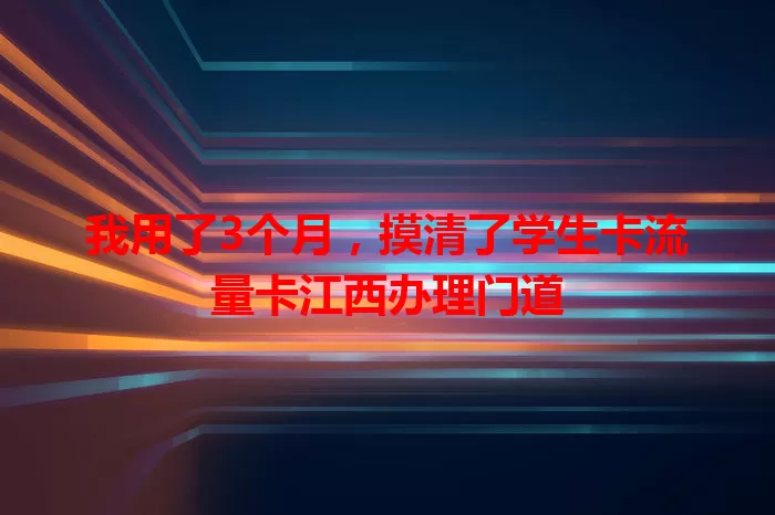我用了3个月，摸清了学生卡流量卡江西办理门道