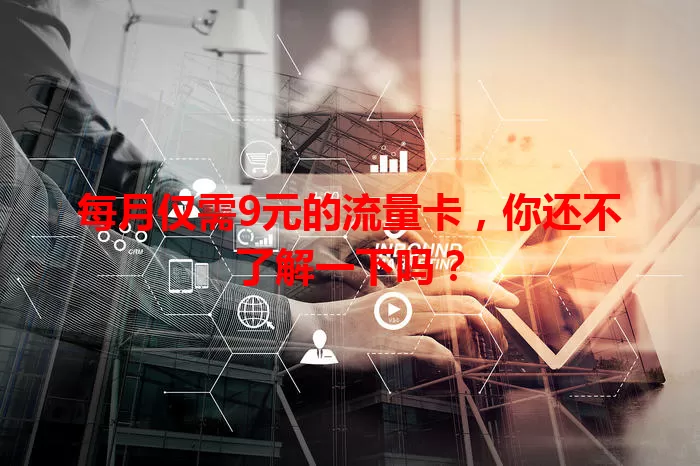 每月仅需9元的流量卡，你还不了解一下吗？